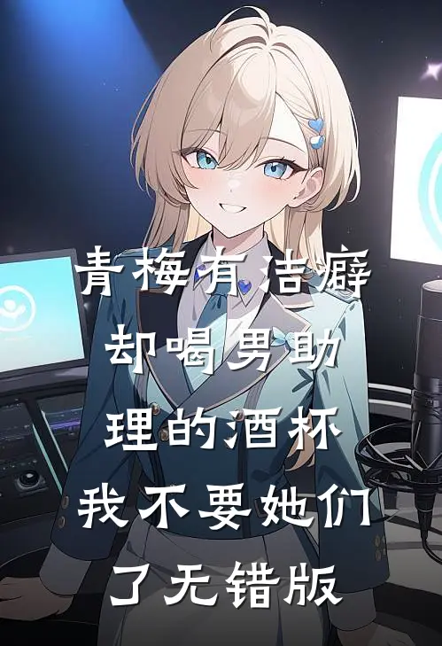 青梅有洁癖却喝男助理的酒杯，我不要她们了无错版
