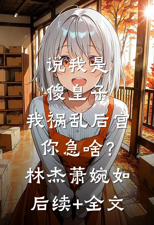 说我是傻皇子，我祸乱后宫你急啥？林杰萧婉如后续+全文