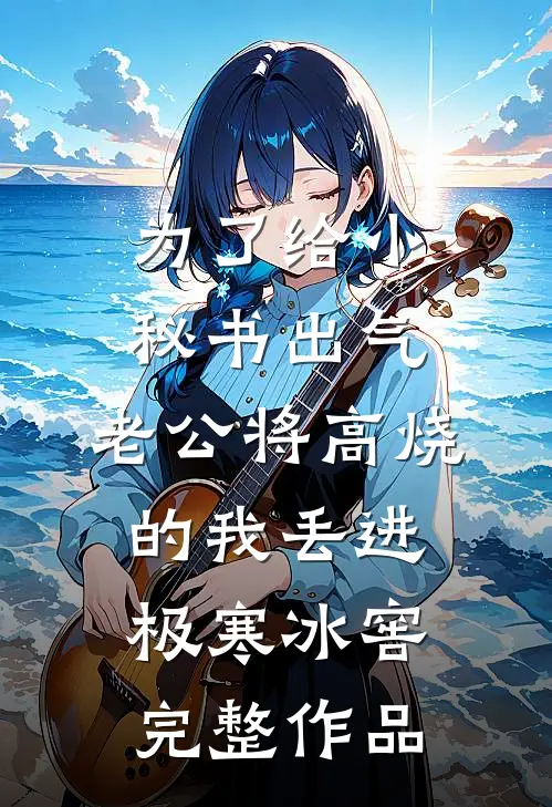 为了给小秘书出气，老公将高烧的我丢进极寒冰窖完整作品