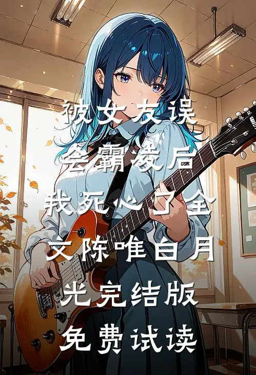被女友误会霸凌后，我死心了全文陈唯白月光完结版免费试读
