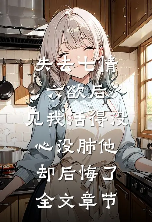 失去七情六欲后，见我活得没心没肺他却后悔了全文章节