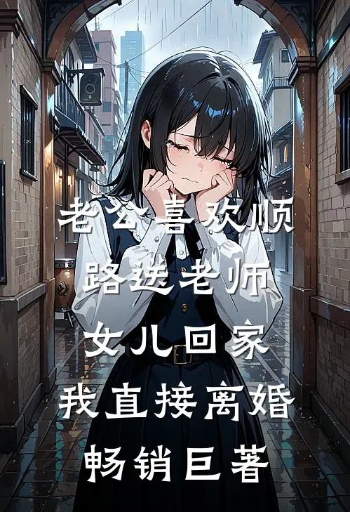 老公喜欢顺路送老师女儿回家，我直接离婚畅销巨著