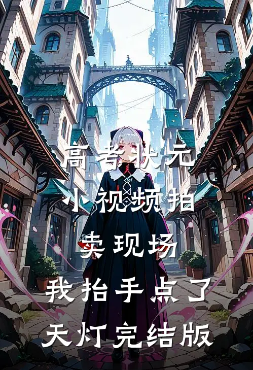 高考状元小视频拍卖现场，我抬手点了天灯完结版