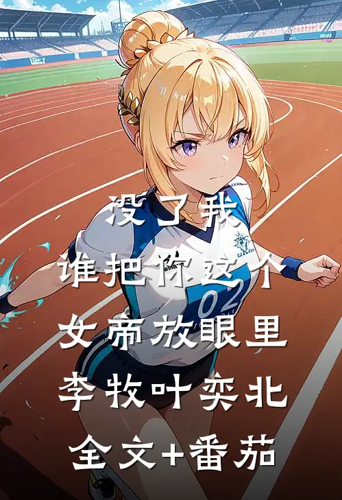 没了我，谁把你这个女帝放眼里李牧叶奕北全文+番茄