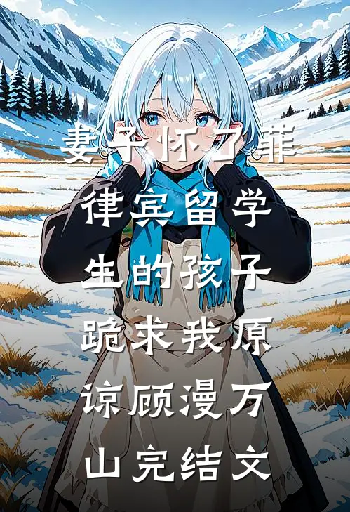 妻子怀了菲律宾留学生的孩子，跪求我原谅顾漫万山完结文