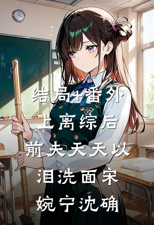 结局+番外上离综后，前夫天天以泪洗面宋婉宁沈确
