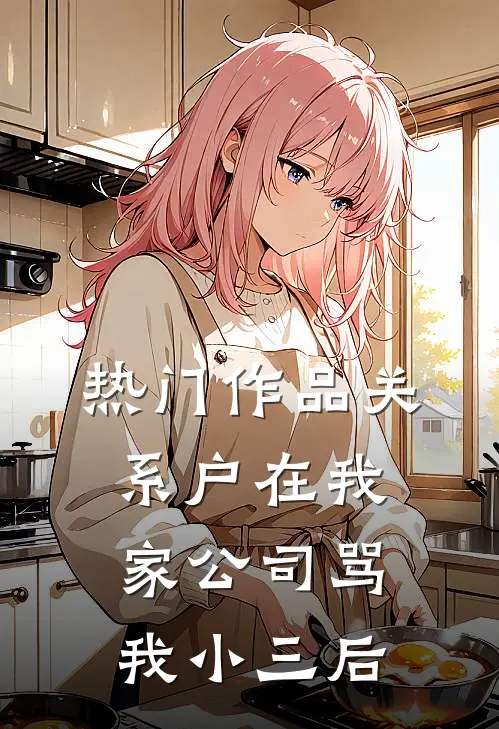 热门作品关系户在我家公司骂我小三后