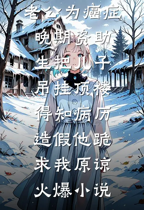 老公为癌症晚期资助生把儿子吊挂顶楼，得知病历造假他跪求我原谅火爆小说