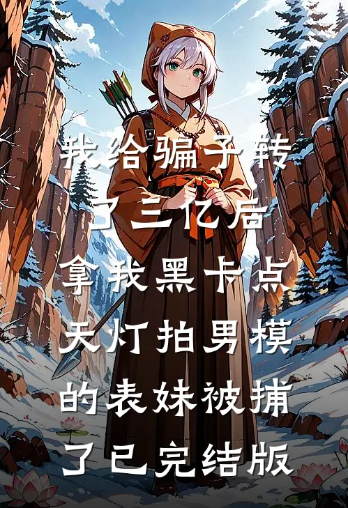 我给骗子转了三亿后，拿我黑卡点天灯拍男模的表妹被捕了已完结版