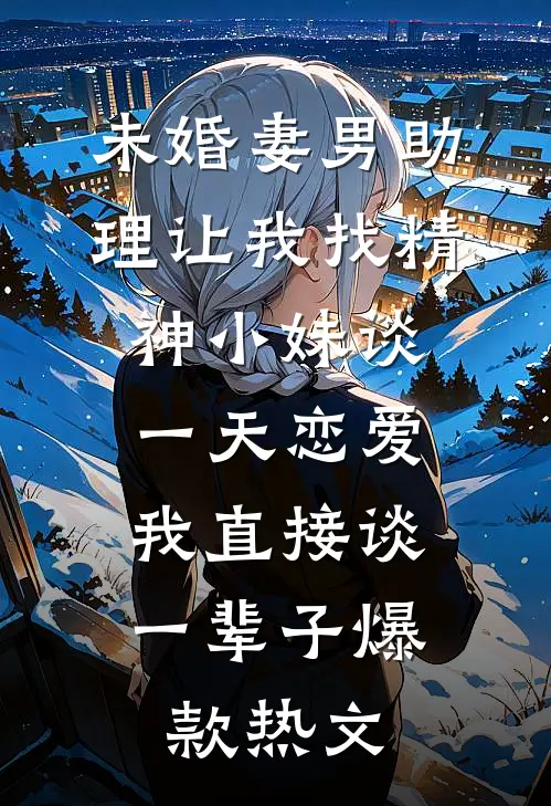 未婚妻男助理让我找精神小妹谈一天恋爱，我直接谈一辈子爆款热文