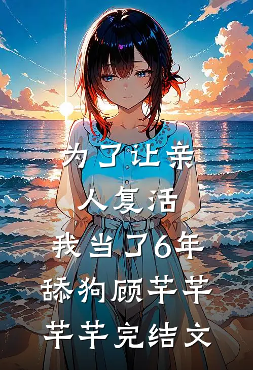 为了让亲人复活，我当了6年舔狗顾芊芊芊芊完结文