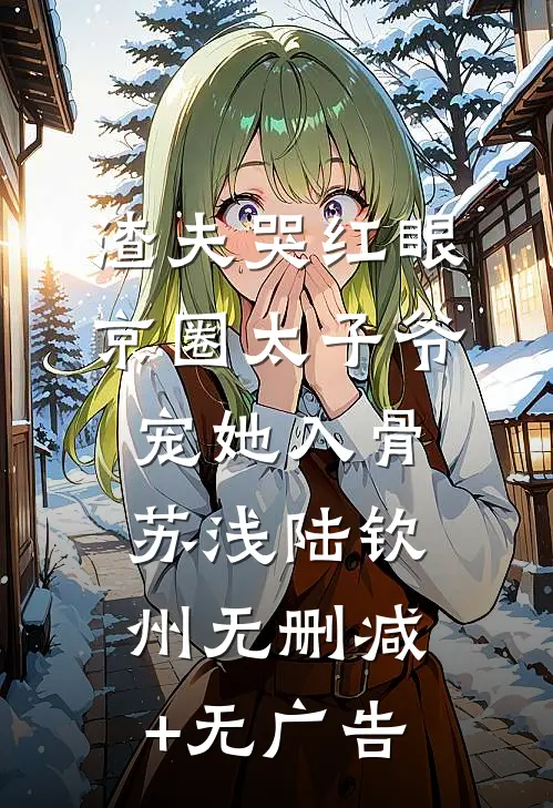 渣夫哭红眼，京圈太子爷宠她入骨苏浅陆钦州无删减+无广告