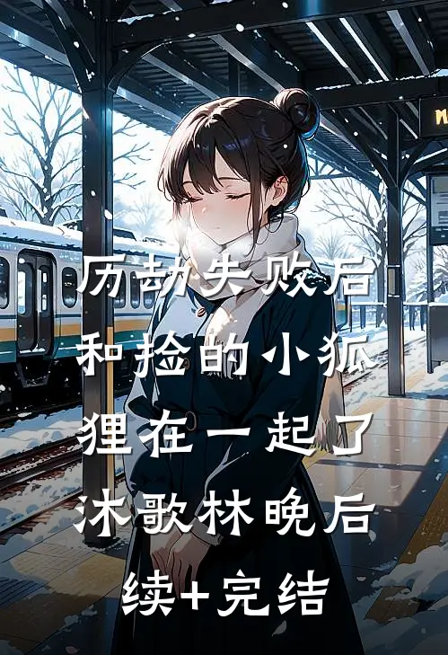 历劫失败后和捡的小狐狸在一起了沐歌林晚后续+完结