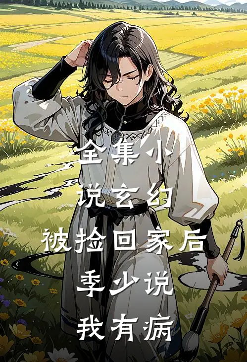 全集小说玄幻：被捡回家后，季少说我有病