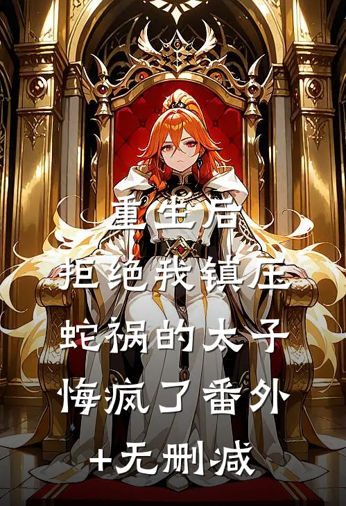 重生后，拒绝我镇压蛇祸的太子悔疯了番外+无删减