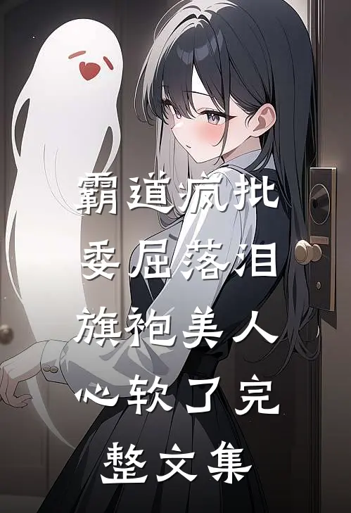 霸道疯批委屈落泪，旗袍美人心软了完整文集