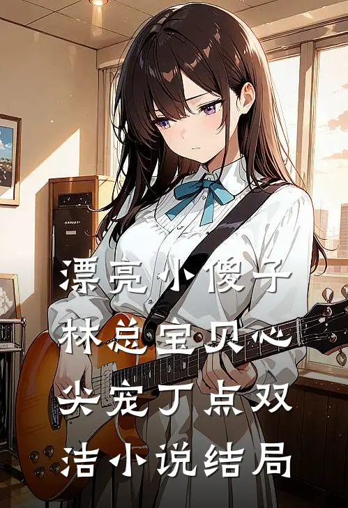 漂亮小傻子，林总宝贝心尖宠丁点双洁小说结局