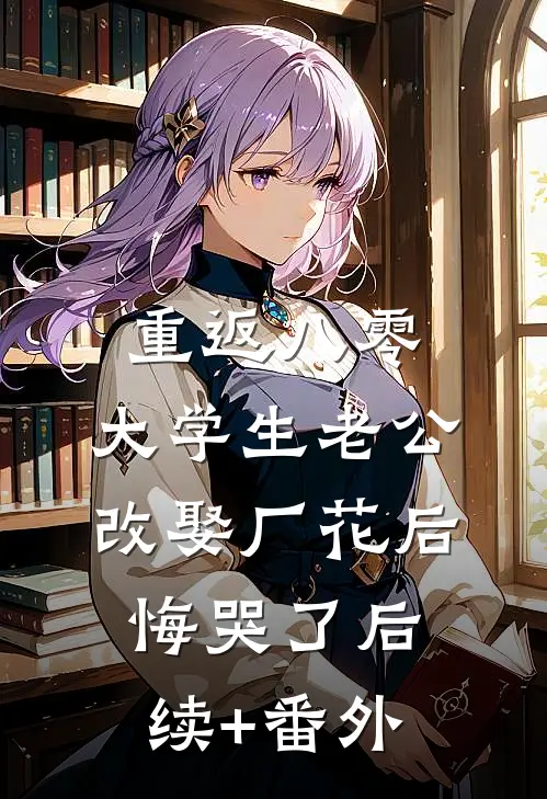 重返八零，大学生老公改娶厂花后悔哭了后续+番外
