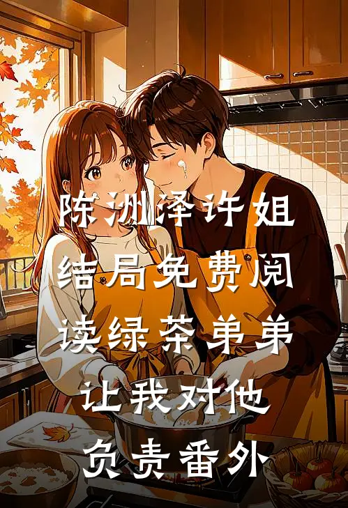 陈洲泽许姐结局免费阅读绿茶弟弟让我对他负责番外