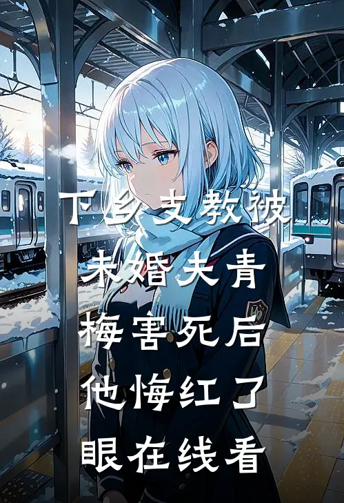 下乡支教被未婚夫青梅害死后，他悔红了眼在线看