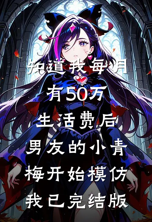 知道我每月有50万生活费后，男友的小青梅开始模仿我已完结版
