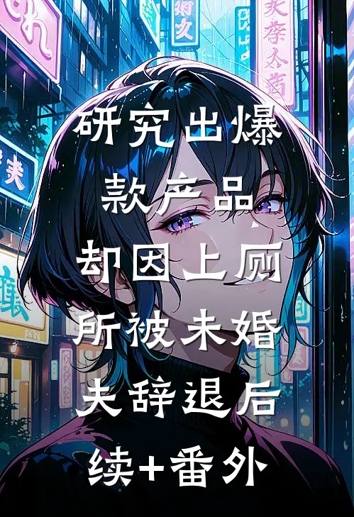 研究出爆款产品，却因上厕所被未婚夫辞退后续+番外