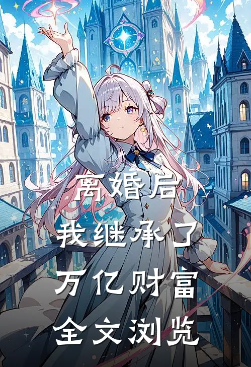 离婚后，我继承了万亿财富全文浏览