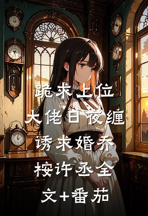 跪求上位，大佬日夜缠诱求婚乔桉许丞全文+番茄