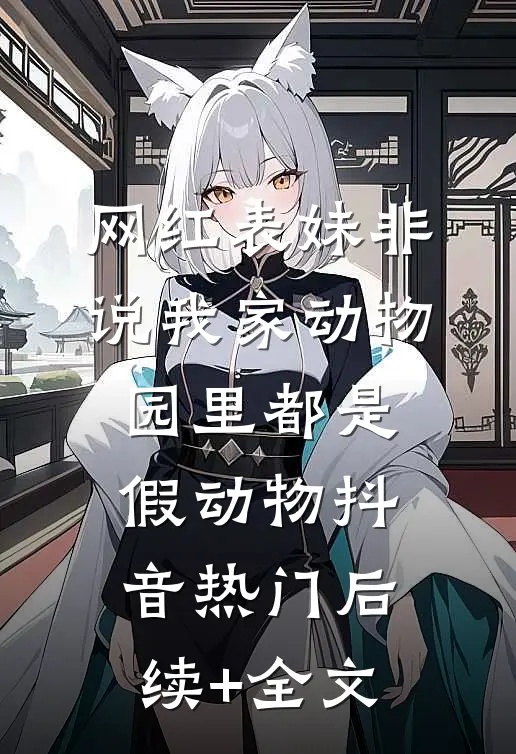 网红表妹非说我家动物园里都是假动物抖音热门后续+全文