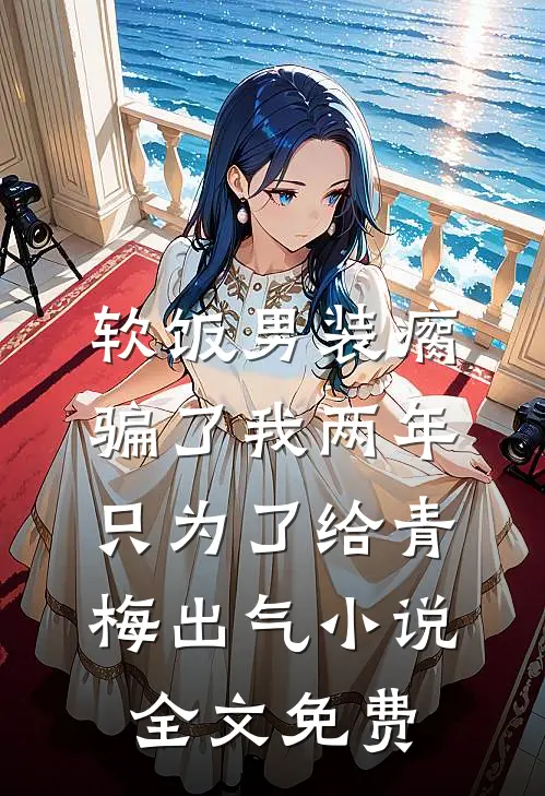 软饭男装瘸骗了我两年，只为了给青梅出气小说全文免费