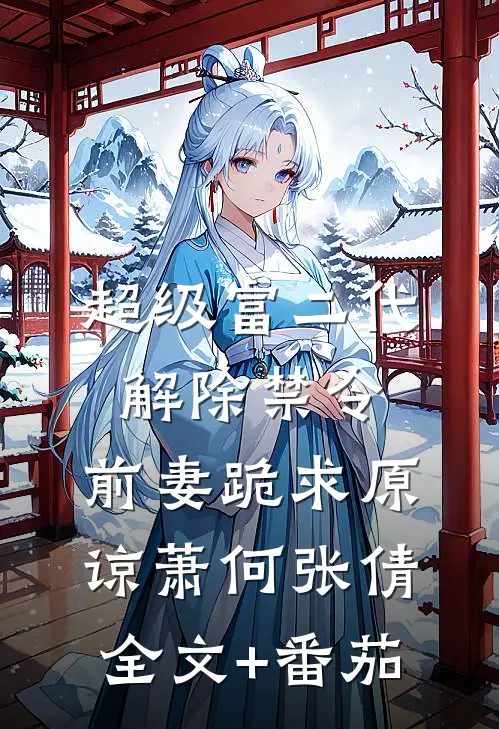 超级富二代解除禁令，前妻跪求原谅萧何张倩全文+番茄