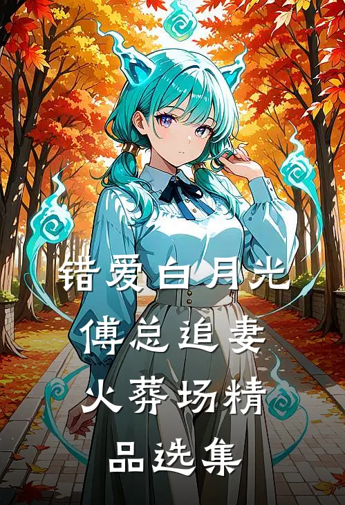 错爱白月光，傅总追妻火葬场精品选集