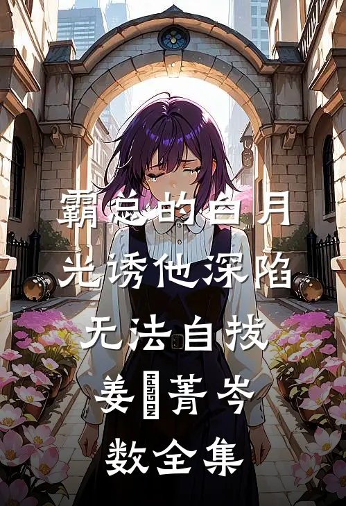 霸总的白月光诱他深陷，无法自拔姜婳菁岑数 全集