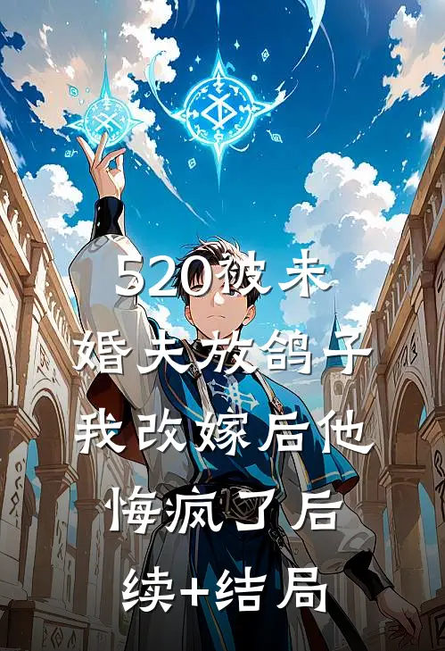 520被未婚夫放鸽子，我改嫁后他悔疯了后续+结局