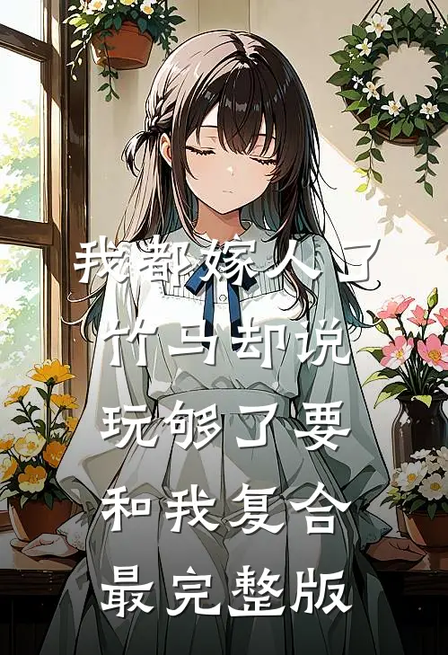 我都嫁人了，竹马却说玩够了要和我复合最完整版