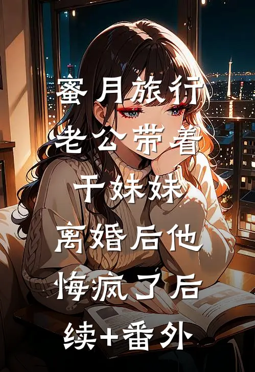 蜜月旅行老公带着干妹妹，离婚后他悔疯了后续+番外