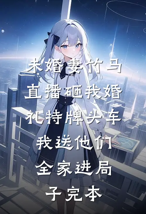 未婚妻竹马直播砸我婚礼特牌头车，我送他们全家进局子完本