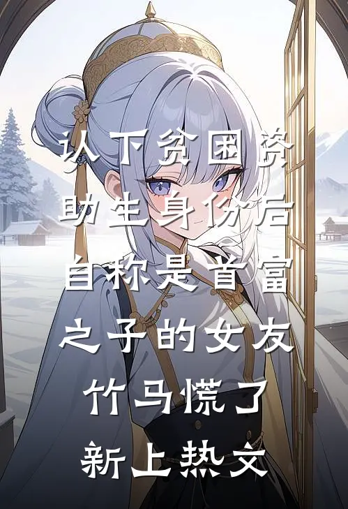 认下贫困资助生身份后，自称是首富之子的女友竹马慌了新上热文