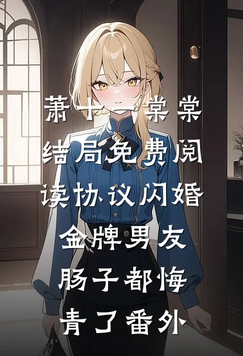 萧十一棠棠结局免费阅读协议闪婚金牌男友，肠子都悔青了番外