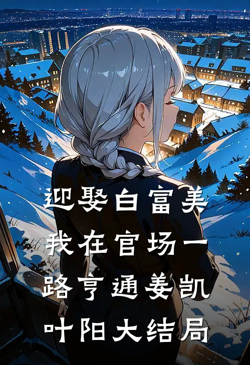迎娶白富美，我在官场一路亨通姜凯叶阳大结局