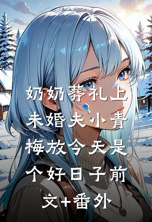 奶奶葬礼上，未婚夫小青梅放今天是个好日子前文+番外