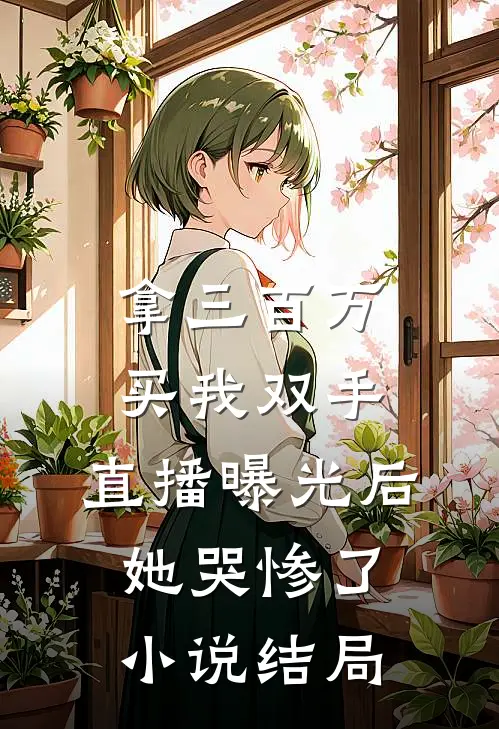 拿三百万买我双手，直播曝光后她哭惨了小说结局