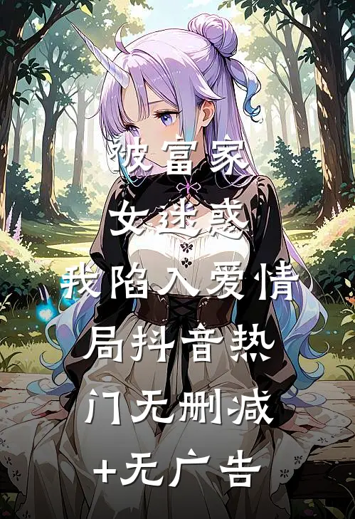 被“富家女”迷惑，我陷入爱情局抖音热门无删减+无广告