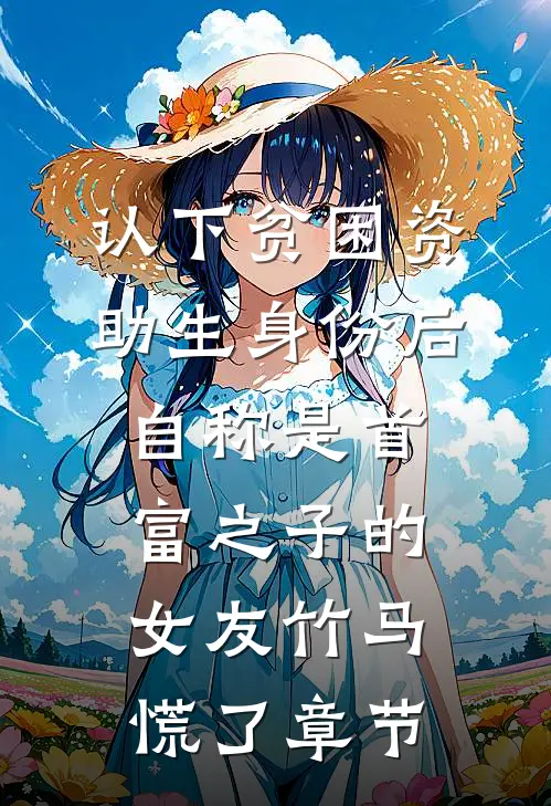 认下贫困资助生身份后，自称是首富之子的女友竹马慌了章节