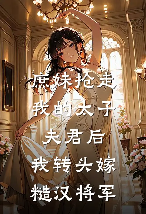 庶妹抢走我的太子夫君后，我转头嫁糙汉将军