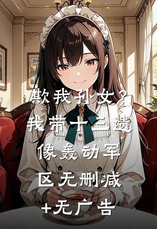 欺我孙女？我带十三遗像轰动军区无删减+无广告