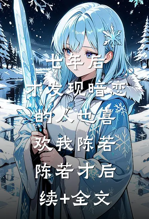 七年后，才发现暗恋的人也喜欢我陈若陈若才后续+全文