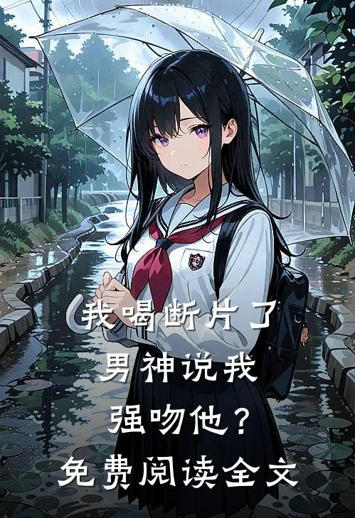 我喝断片了，男神说我强吻他？免费阅读全文
