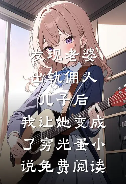 发现老婆出轨佣人儿子后，我让她变成了穷光蛋小说免费阅读