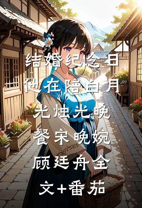 结婚纪念日，他在陪白月光烛光晚餐宋晚婉顾廷舟全文+番茄